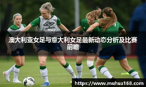 澳大利亚女足与意大利女足最新动态分析及比赛前瞻